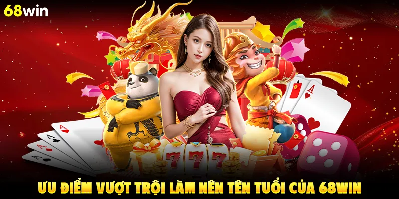 Ưu điểm vượt trội làm nên tên tuổi của 68win